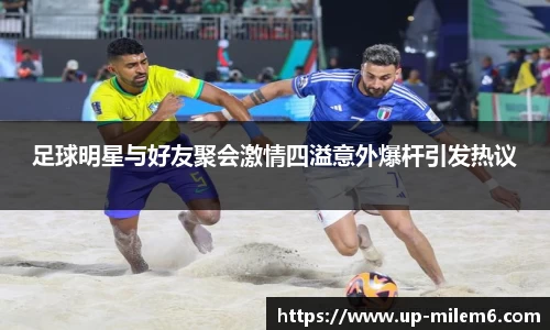 足球明星与好友聚会激情四溢意外爆杆引发热议