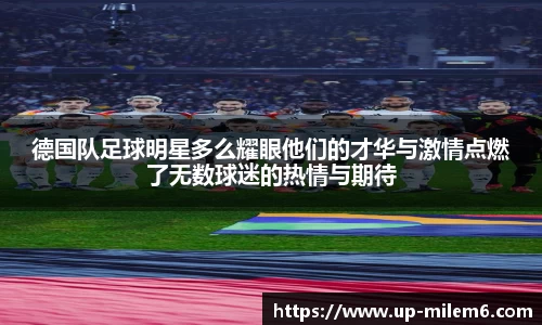 德国队足球明星多么耀眼他们的才华与激情点燃了无数球迷的热情与期待